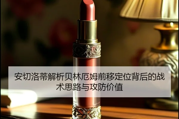 安切洛蒂解析贝林厄姆前移定位背后的战术思路与攻防价值