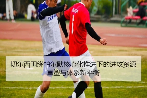 切尔西围绕帕尔默核心化推进下的进攻资源重塑与体系新平衡