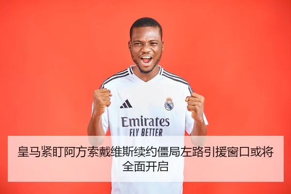 皇马紧盯阿方索戴维斯续约僵局左路引援窗口或将全面开启