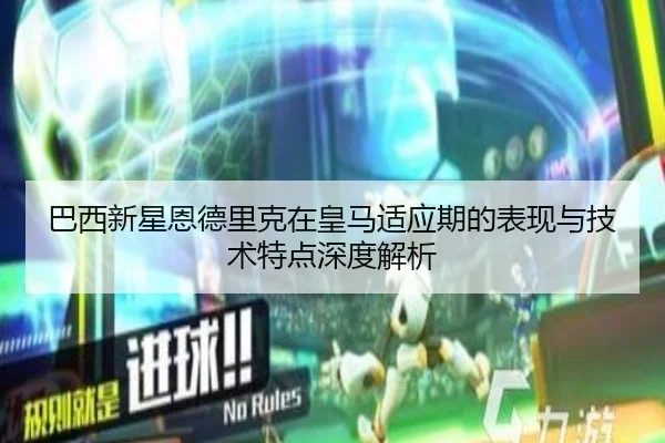 巴西新星恩德里克在皇马适应期的表现与技术特点深度解析