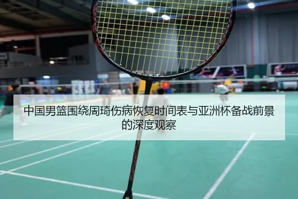 中国男篮围绕周琦伤病恢复时间表与亚洲杯备战前景的深度观察