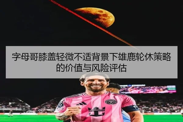 字母哥膝盖轻微不适背景下雄鹿轮休策略的价值与风险评估
