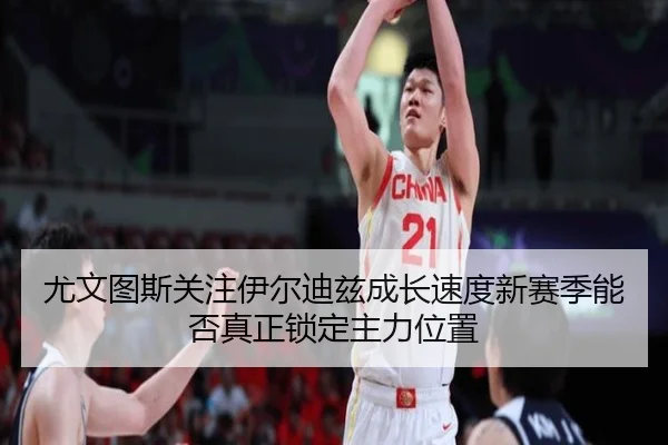 尤文图斯关注伊尔迪兹成长速度新赛季能否真正锁定主力位置
