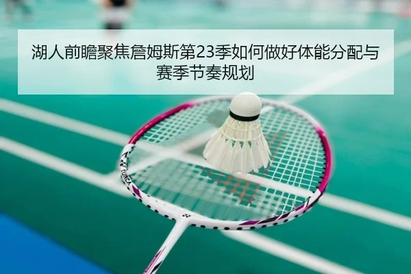 湖人前瞻聚焦詹姆斯第23季如何做好体能分配与赛季节奏规划