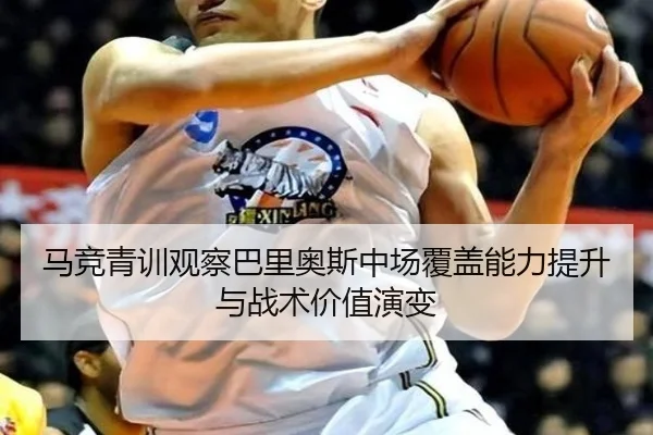 马竞青训观察巴里奥斯中场覆盖能力提升与战术价值演变