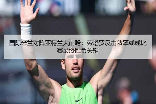国际米兰对阵亚特兰大前瞻：劳塔罗反击效率或成比赛最终胜负关键